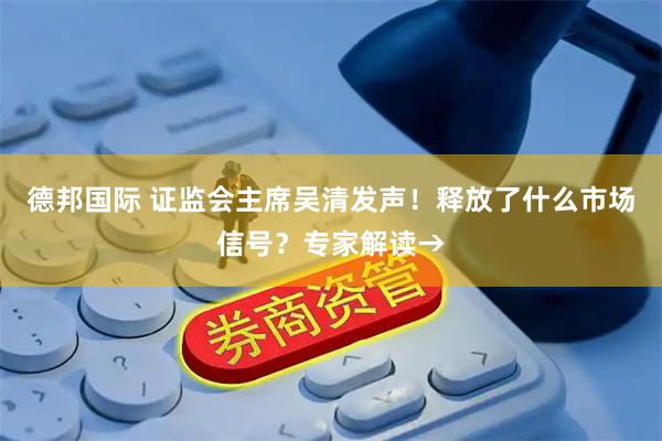 德邦国际 证监会主席吴清发声！释放了什么市场信号？专家解读→