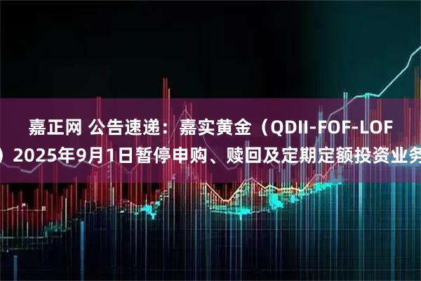 嘉正网 公告速递：嘉实黄金（QDII-FOF-LOF）2025年9月1日暂停申购、赎回及定期定额投资业务