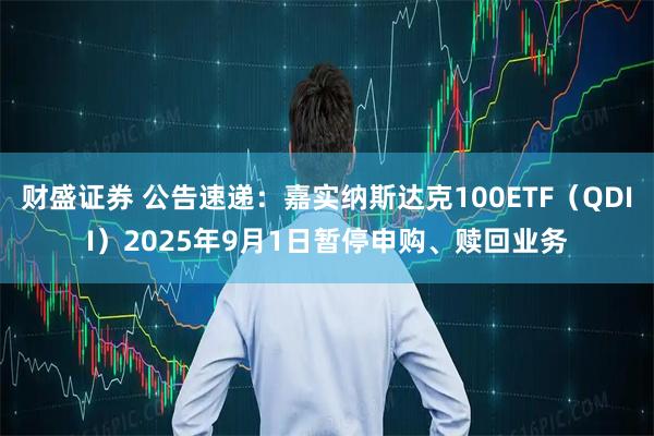 财盛证券 公告速递：嘉实纳斯达克100ETF（QDII）2025年9月1日暂停申购、赎回业务