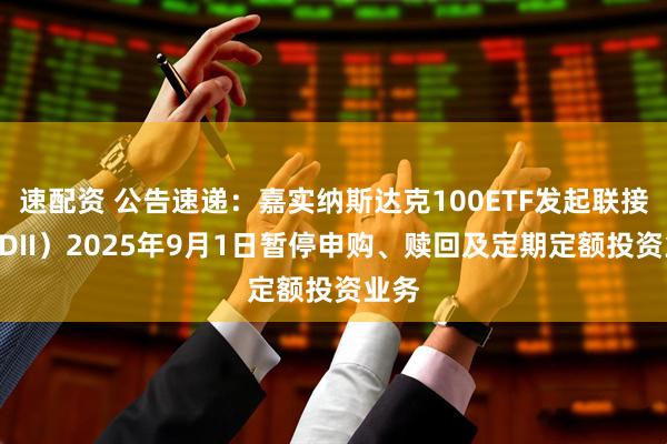 速配资 公告速递：嘉实纳斯达克100ETF发起联接（QDII）2025年9月1日暂停申购、赎回及定期定额投资业务