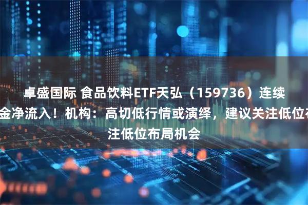 卓盛国际 食品饮料ETF天弘（159736）连续7日获资金净流入！机构：高切低行情或演绎，建议关注低位布局机会