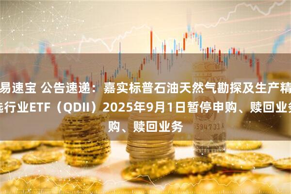 易速宝 公告速递：嘉实标普石油天然气勘探及生产精选行业ETF（QDII）2025年9月1日暂停申购、赎回业务