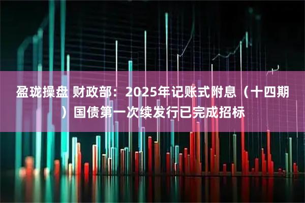 盈珑操盘 财政部：2025年记账式附息（十四期）国债第一次续发行已完成招标