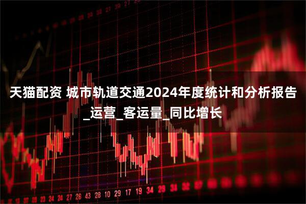 天猫配资 城市轨道交通2024年度统计和分析报告_运营_客运量_同比增长