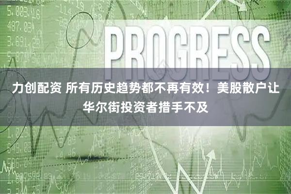 力创配资 所有历史趋势都不再有效！美股散户让华尔街投资者措手不及