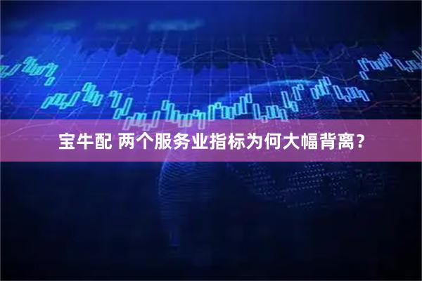 宝牛配 两个服务业指标为何大幅背离？