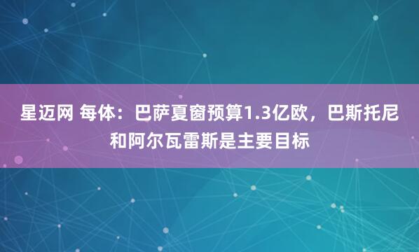 星迈网 每体:巴萨夏窗预算1.3亿欧,巴斯托尼和阿尔瓦雷斯是主要目标