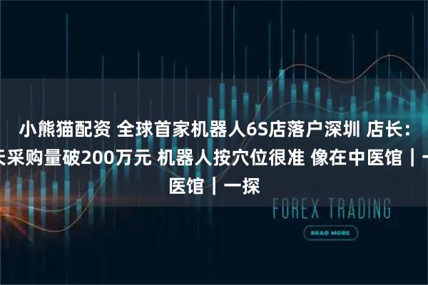 小熊猫配资 全球首家机器人6S店落户深圳 店长：两天采购量破200万元 机器人按穴位很准 像在中医馆｜一探