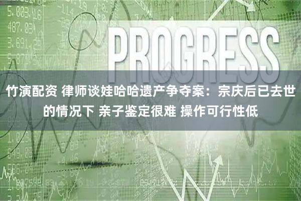 竹演配资 律师谈娃哈哈遗产争夺案:宗庆后已去世的情况下 亲子鉴定很难 操作可行性低