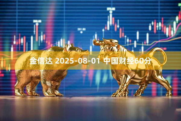 金信达 2025-08-01 中国财经60分