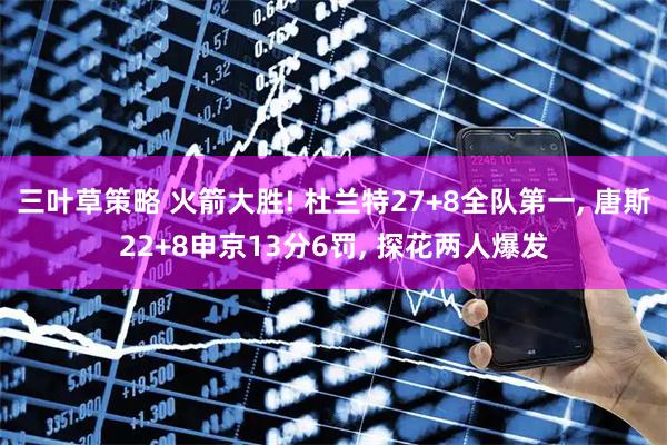 三叶草策略 火箭大胜! 杜兰特27+8全队第一, 唐斯22+8申京13分6罚, 探花两人爆发
