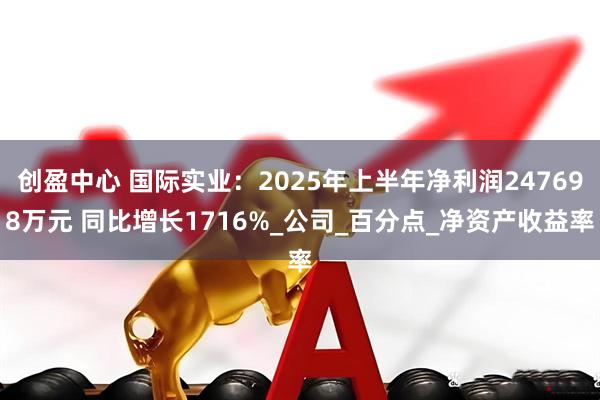 创盈中心 国际实业：2025年上半年净利润247698万元 同比增长1716%_公司_百分点_净资产收益率