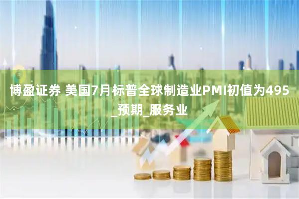 博盈证券 美国7月标普全球制造业PMI初值为495_预期_服务业