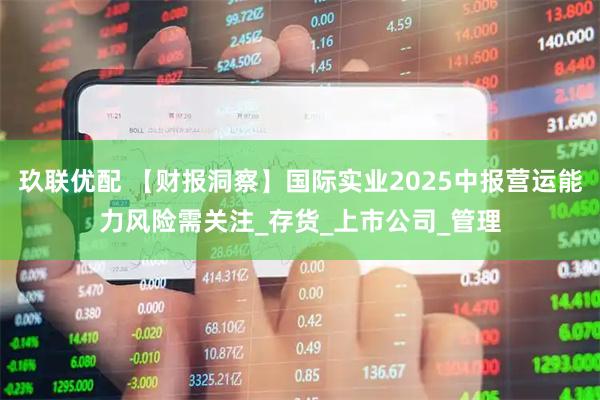 玖联优配 【财报洞察】国际实业2025中报营运能力风险需关注_存货_上市公司_管理