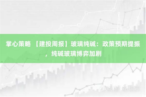 掌心策略 【建投周报】玻璃纯碱：政策预期提振，纯碱玻璃博弈加剧