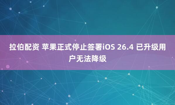 拉伯配资 苹果正式停止签署iOS 26.4 已升级用户无法降级
