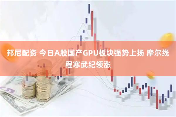 邦尼配资 今日A股国产GPU板块强势上扬 摩尔线程寒武纪领涨