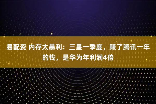 易配资 内存太暴利：三星一季度，赚了腾讯一年的钱，是华为年利润4倍