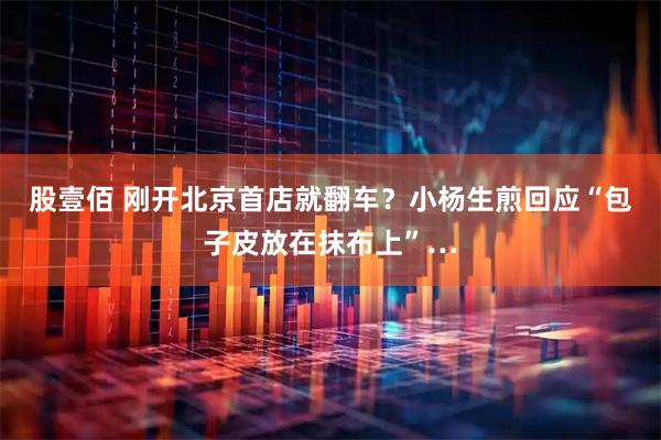 股壹佰 刚开北京首店就翻车？小杨生煎回应“包子皮放在抹布上”…