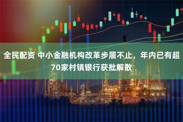 全民配资 中小金融机构改革步履不止，年内已有超70家村镇银行获批解散