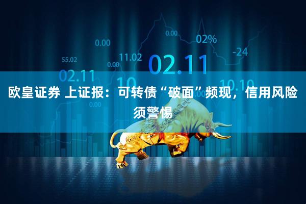 欧皇证券 上证报：可转债“破面”频现，信用风险须警惕