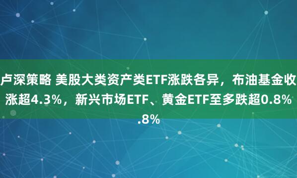 卢深策略 美股大类资产类ETF涨跌各异，布油基金收涨超4.3%，新兴市场ETF、黄金ETF至多跌超0.8%