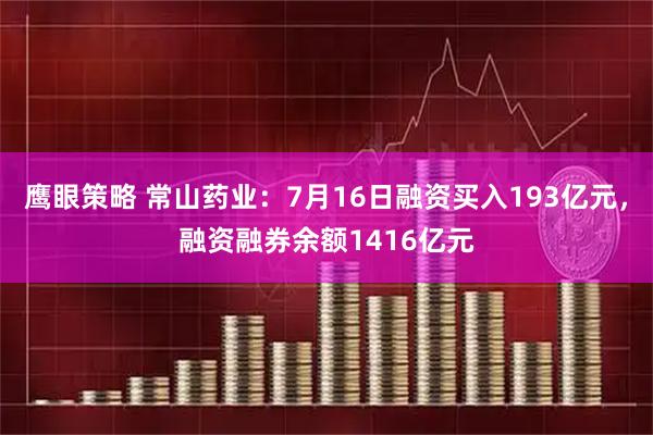 鹰眼策略 常山药业：7月16日融资买入193亿元，融资融券余额1416亿元