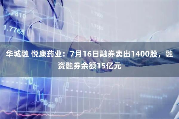 华城融 悦康药业：7月16日融券卖出1400股，融资融券余额15亿元