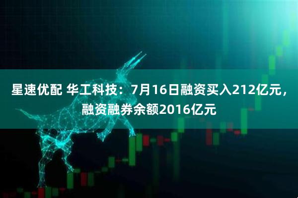 星速优配 华工科技：7月16日融资买入212亿元，融资融券余额2016亿元