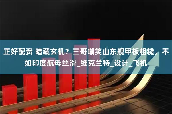 正好配资 暗藏玄机？三哥嘲笑山东舰甲板粗糙，不如印度航母丝滑_维克兰特_设计_飞机