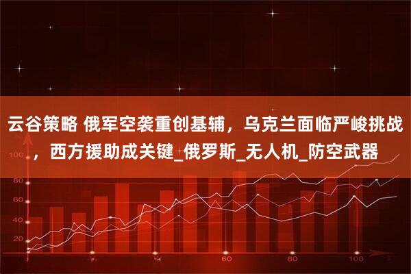 云谷策略 俄军空袭重创基辅，乌克兰面临严峻挑战，西方援助成关键_俄罗斯_无人机_防空武器