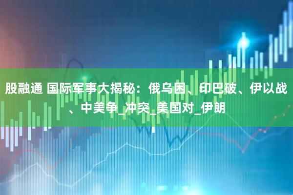 股融通 国际军事大揭秘：俄乌困、印巴破、伊以战、中美争_冲突_美国对_伊朗