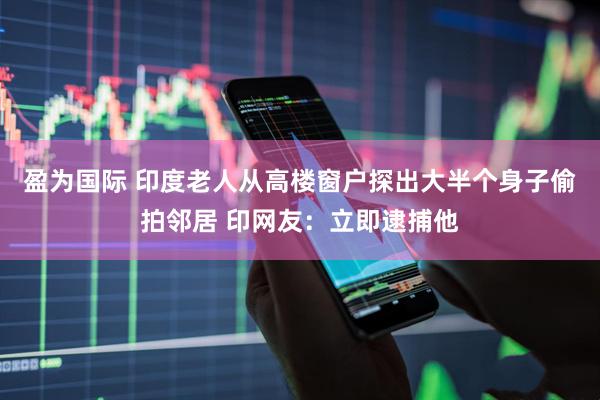 盈为国际 印度老人从高楼窗户探出大半个身子偷拍邻居 印网友：立即逮捕他