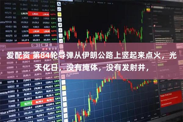 爱配资 第84轮导弹从伊朗公路上竖起来点火，光天化日，没有掩体，没有发射井，