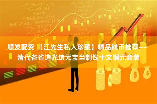 顺发配资 【江先生私人珍藏】精品钱币推荐—— 清代各省造光绪元宝当制钱十文铜元套装