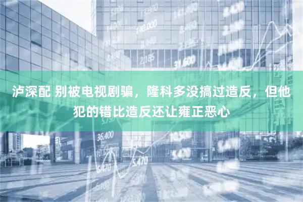 泸深配 别被电视剧骗，隆科多没搞过造反，但他犯的错比造反还让雍正恶心