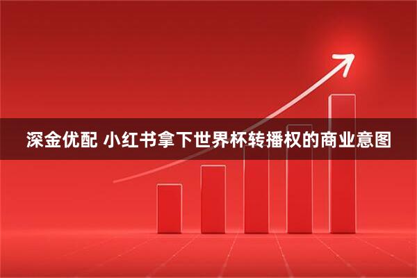 深金优配 小红书拿下世界杯转播权的商业意图