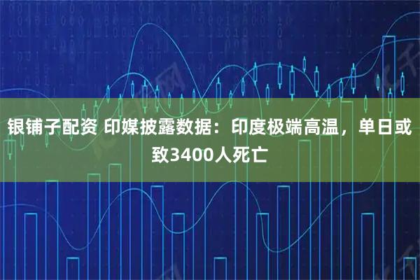 银铺子配资 印媒披露数据：印度极端高温，单日或致3400人死亡