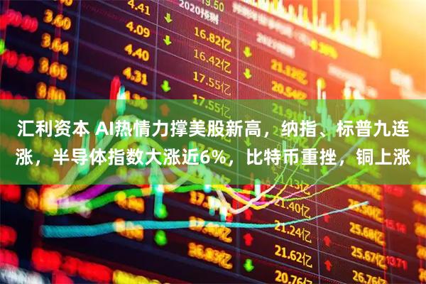 汇利资本 AI热情力撑美股新高,纳指、标普九连涨,半导体指数大涨近6%,比特币重挫,铜上涨