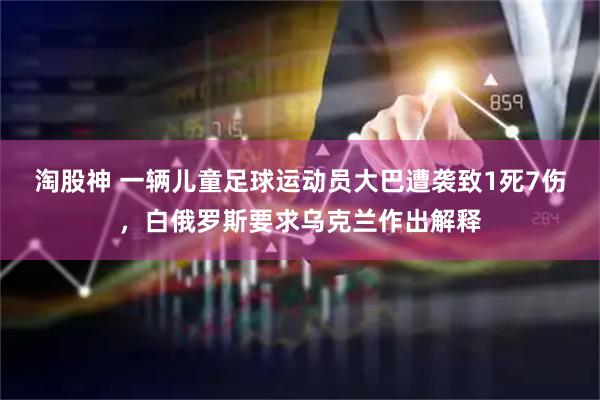 淘股神 一辆儿童足球运动员大巴遭袭致1死7伤，白俄罗斯要求乌克兰作出解释