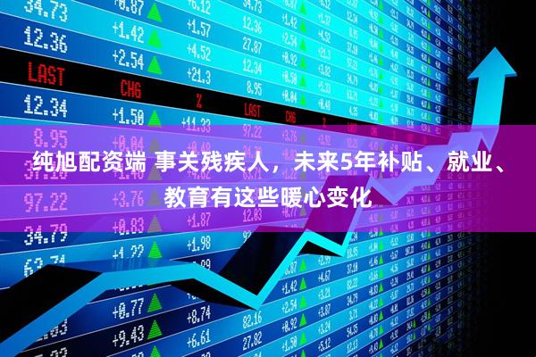 纯旭配资端 事关残疾人,未来5年补贴、就业、教育有这些暖心变化