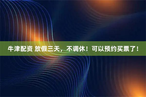 牛津配资 放假三天，不调休！可以预约买票了！