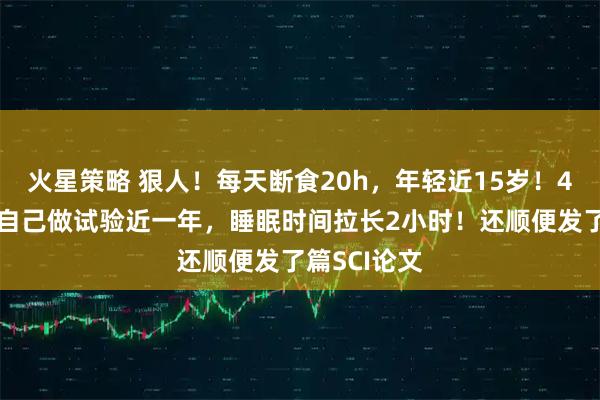 火星策略 狠人！每天断食20h，年轻近15岁！45岁教授用自己做试验近一年，睡眠时间拉长2小时！还顺便发了篇SCI论文