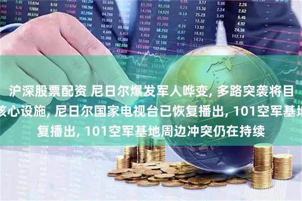 沪深股票配资 尼日尔爆发军人哗变, 多路突袭将目标锁定为总统府等核心设施, 尼日尔国家电视台已恢复播出, 101空军基地周边冲突仍在持续