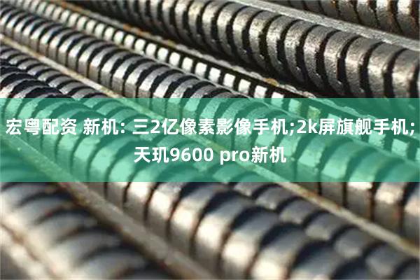 宏粤配资 新机: 三2亿像素影像手机;2k屏旗舰手机;天玑9600 pro新机