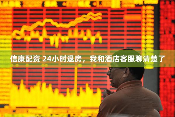 信康配资 24小时退房，我和酒店客服聊清楚了