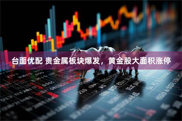 台面优配 贵金属板块爆发，黄金股大面积涨停